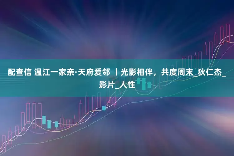 配查信 温江一家亲·天府爱邻 丨光影相伴，共度周末_狄仁杰_影片_人性