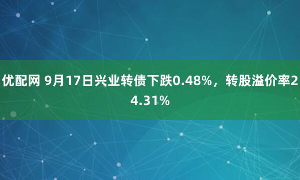 优配网 9月17日兴业转债下跌0.48%，转股溢价率24.31%