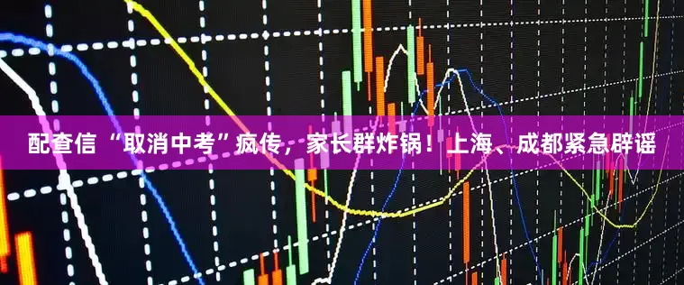 配查信 “取消中考”疯传，家长群炸锅！上海、成都紧急辟谣