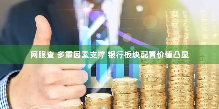 网眼查 多重因素支撑 银行板块配置价值凸显