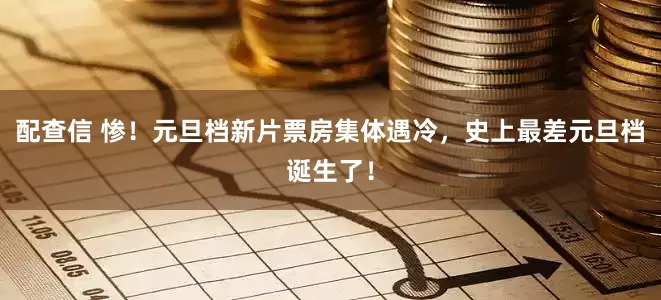 配查信 惨！元旦档新片票房集体遇冷，史上最差元旦档诞生了！