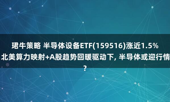 珺牛策略 半导体设备ETF(159516)涨近1.5%, 北美算力映射+A股趋势回暖驱动下, 半导体或迎行情?