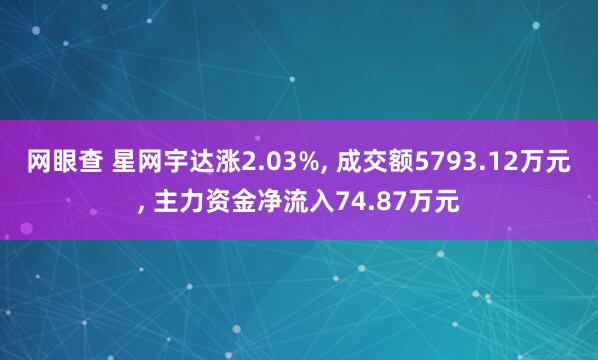 网眼查 星网宇达涨2.03%, 成交额5793.12万元, 主力资金净流入74.87万元