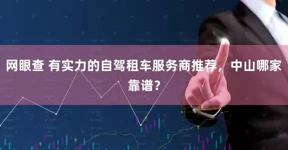 网眼查 有实力的自驾租车服务商推荐，中山哪家靠谱？