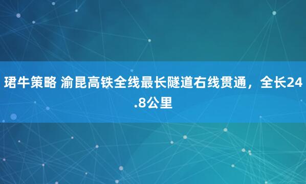 珺牛策略 渝昆高铁全线最长隧道右线贯通，全长24.8公里