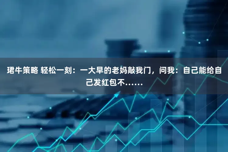 珺牛策略 轻松一刻：一大早的老妈敲我门，问我：自己能给自己发红包不……